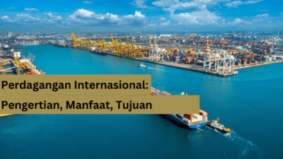 Perdagangan Internasional: Pengertian, Manfaat, Tujuan